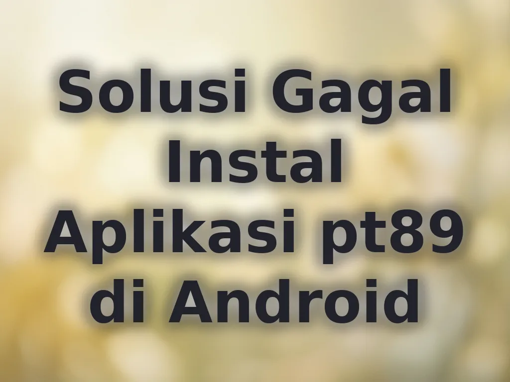 Solusi Gagal Instal Aplikasi pt89 di Android